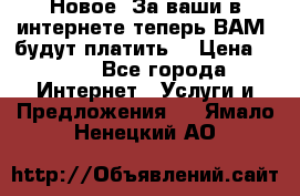 Новое! За ваши в интернете теперь ВАМ! будут платить! › Цена ­ 777 - Все города Интернет » Услуги и Предложения   . Ямало-Ненецкий АО